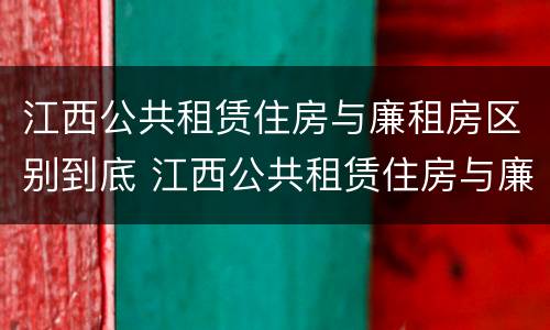 江西公共租赁住房与廉租房区别到底 江西公共租赁住房与廉租房区别到底是什么