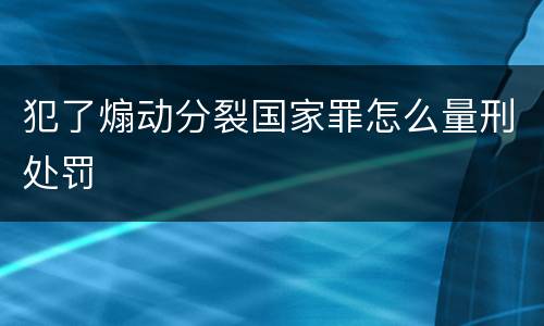 犯了煽动分裂国家罪怎么量刑处罚