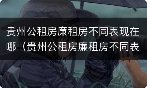 贵州公租房廉租房不同表现在哪（贵州公租房廉租房不同表现在哪些地方）