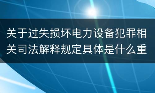 关于过失损坏电力设备犯罪相关司法解释规定具体是什么重要内容