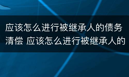 应该怎么进行被继承人的债务清偿 应该怎么进行被继承人的债务清偿呢