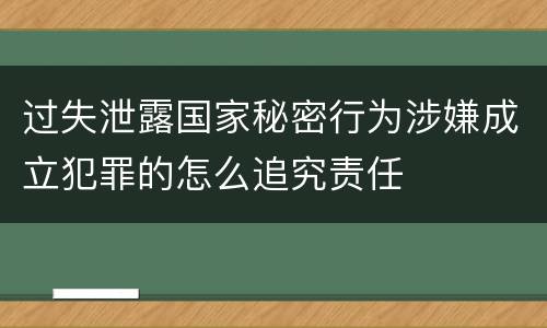 过失泄露国家秘密行为涉嫌成立犯罪的怎么追究责任