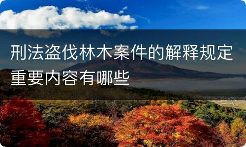 刑法盗伐林木案件的解释规定重要内容有哪些