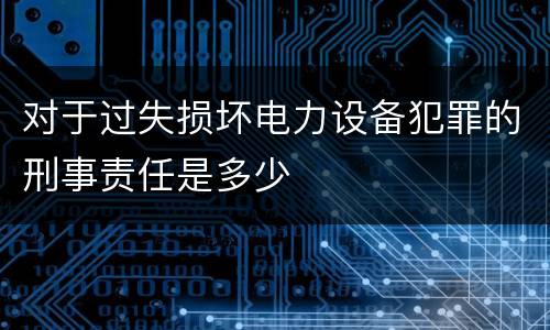 对于过失损坏电力设备犯罪的刑事责任是多少