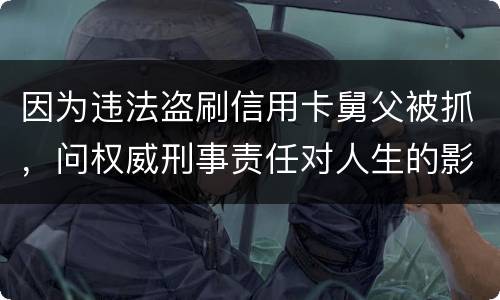 因为违法盗刷信用卡舅父被抓，问权威刑事责任对人生的影响是什么