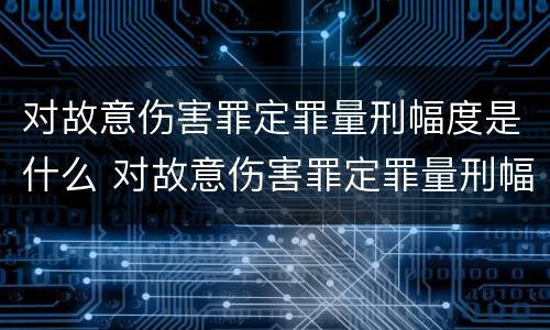 对故意伤害罪定罪量刑幅度是什么 对故意伤害罪定罪量刑幅度是什么