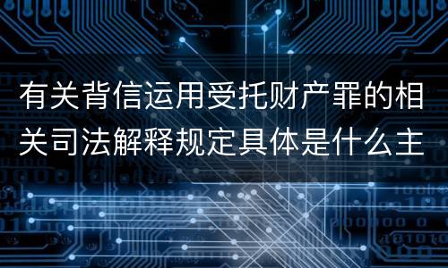 有关背信运用受托财产罪的相关司法解释规定具体是什么主要内容