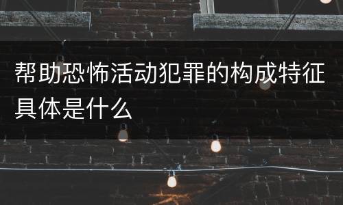 帮助恐怖活动犯罪的构成特征具体是什么