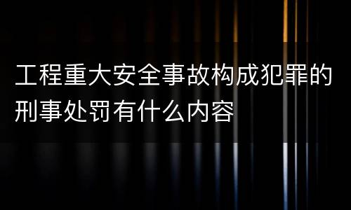 工程重大安全事故构成犯罪的刑事处罚有什么内容