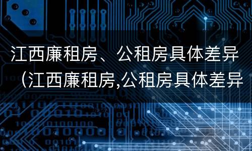 江西廉租房、公租房具体差异（江西廉租房,公租房具体差异分析）