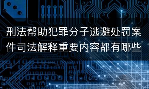 刑法帮助犯罪分子逃避处罚案件司法解释重要内容都有哪些