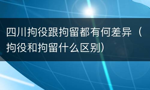 四川拘役跟拘留都有何差异（拘役和拘留什么区别）