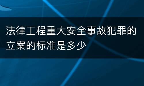 法律工程重大安全事故犯罪的立案的标准是多少