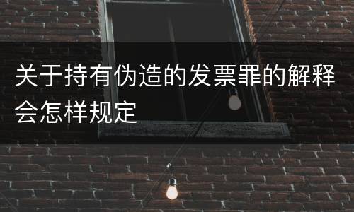 关于持有伪造的发票罪的解释会怎样规定