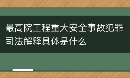 最高院工程重大安全事故犯罪司法解释具体是什么