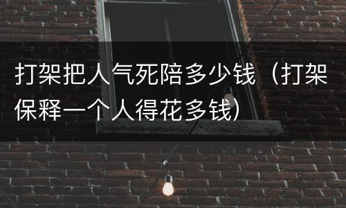 打架把人气死陪多少钱（打架保释一个人得花多钱）