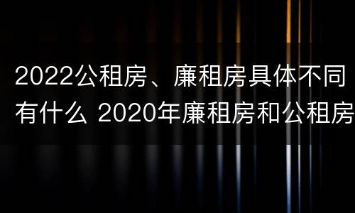 2022公租房、廉租房具体不同有什么 2020年廉租房和公租房的区别