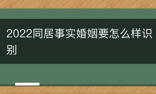 2022同居事实婚姻要怎么样识别