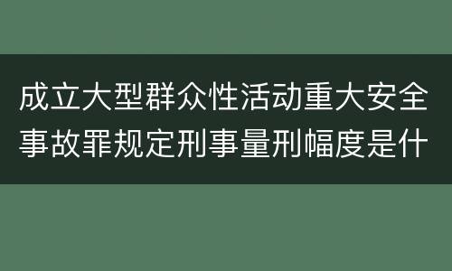 成立大型群众性活动重大安全事故罪规定刑事量刑幅度是什么