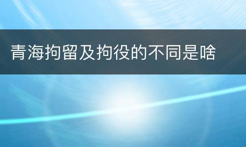 青海拘留及拘役的不同是啥