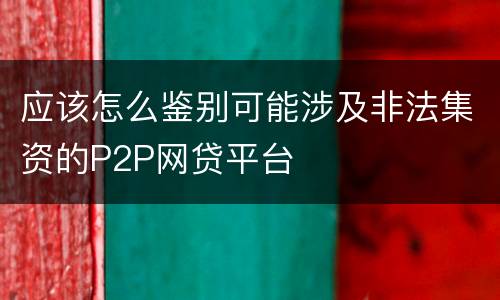 应该怎么鉴别可能涉及非法集资的P2P网贷平台