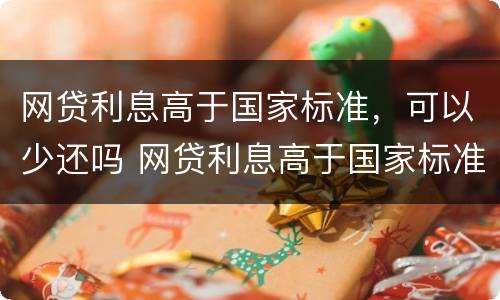 网贷利息高于国家标准，可以少还吗 网贷利息高于国家标准,可以少还吗怎么办