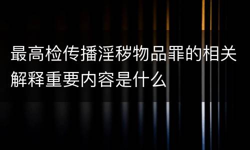 最高检传播淫秽物品罪的相关解释重要内容是什么