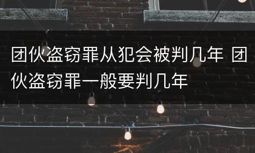 团伙盗窃罪从犯会被判几年 团伙盗窃罪一般要判几年