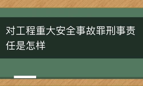 对工程重大安全事故罪刑事责任是怎样