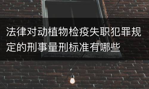 法律对动植物检疫失职犯罪规定的刑事量刑标准有哪些