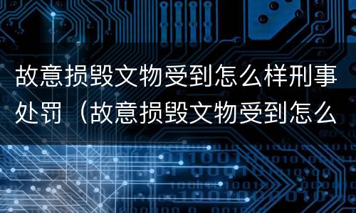 故意损毁文物受到怎么样刑事处罚（故意损毁文物受到怎么样刑事处罚才能赔偿）