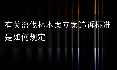 有关盗伐林木案立案追诉标准是如何规定