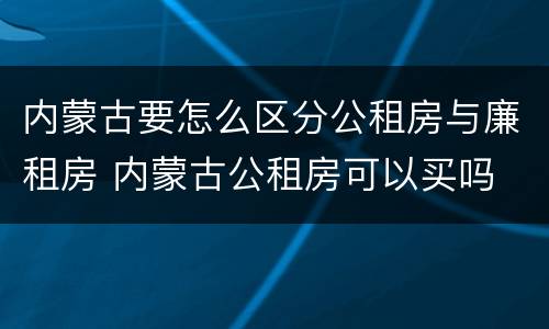 内蒙古要怎么区分公租房与廉租房 内蒙古公租房可以买吗