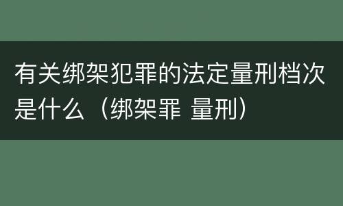 有关绑架犯罪的法定量刑档次是什么（绑架罪 量刑）