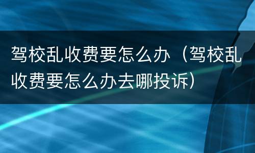 驾校乱收费要怎么办（驾校乱收费要怎么办去哪投诉）