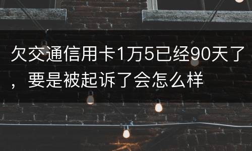 欠交通信用卡1万5已经90天了，要是被起诉了会怎么样