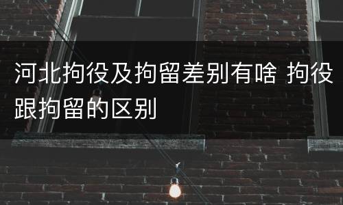 河北拘役及拘留差别有啥 拘役跟拘留的区别