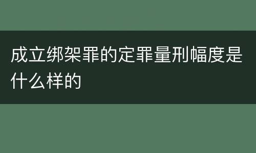 成立绑架罪的定罪量刑幅度是什么样的