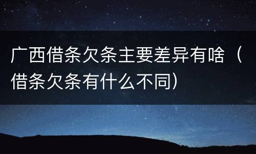 广西借条欠条主要差异有啥（借条欠条有什么不同）