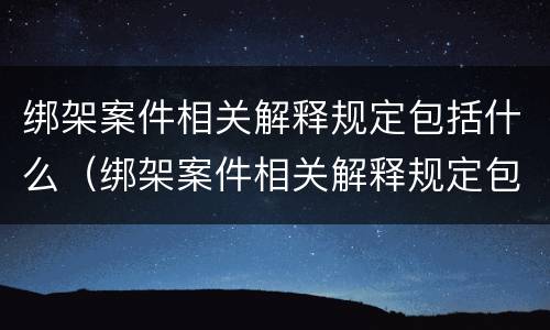 绑架案件相关解释规定包括什么（绑架案件相关解释规定包括什么法律）