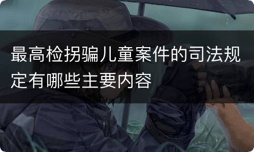 最高检拐骗儿童案件的司法规定有哪些主要内容