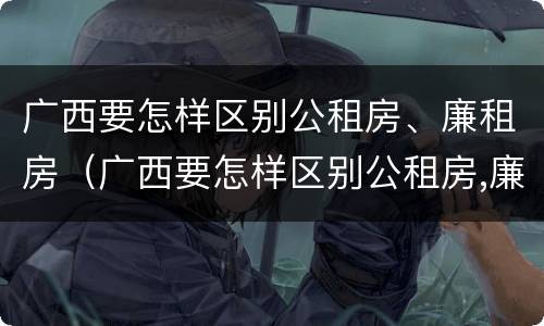 广西要怎样区别公租房、廉租房（广西要怎样区别公租房,廉租房和住宅）