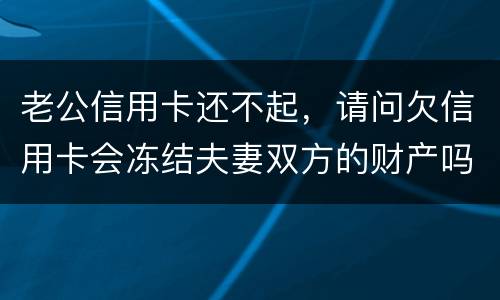 老公信用卡还不起，请问欠信用卡会冻结夫妻双方的财产吗