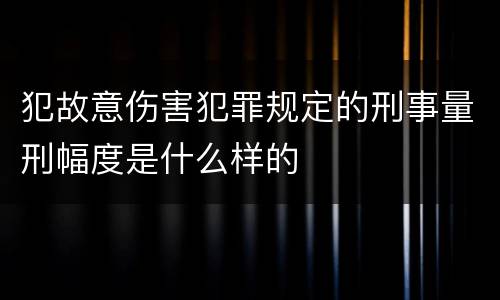 犯故意伤害犯罪规定的刑事量刑幅度是什么样的