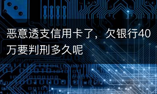 恶意透支信用卡了，欠银行40万要判刑多久呢