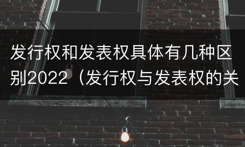 发行权和发表权具体有几种区别2022（发行权与发表权的关系）