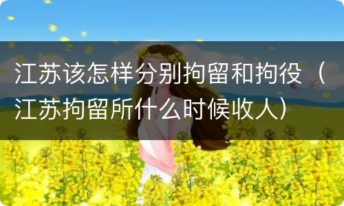 江苏该怎样分别拘留和拘役（江苏拘留所什么时候收人）