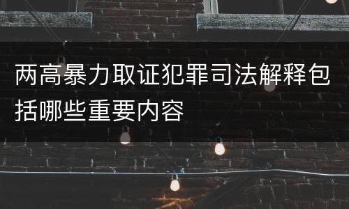 两高暴力取证犯罪司法解释包括哪些重要内容