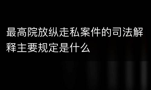 最高院放纵走私案件的司法解释主要规定是什么