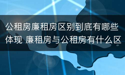 公租房廉租房区别到底有哪些体现 廉租房与公租房有什么区别